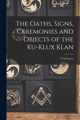 Les serments, signes, cérémonies et objets du Ku-Klux Klan : Un exposé complet - The Oaths, Signs, Ceremonies and Objects of the Ku-Klux Klan: A Full Expos