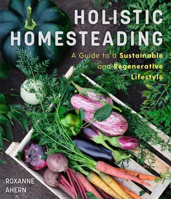 Holistic Homesteading : Un guide pour un mode de vie durable et régénérateur - Holistic Homesteading: A Guide to a Sustainable and Regenerative Lifestyle