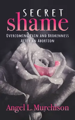 Honte secrète : Surmonter la douleur et la rupture après un avortement - Secret Shame: Overcoming Pain and Brokenness After an Abortion