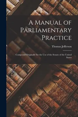 Manuel de pratique parlementaire : Composé à l'origine pour l'usage du Sénat des États-Unis - A Manual of Parliamentary Practice: Composed Originally for the Use of the Senate of the United States