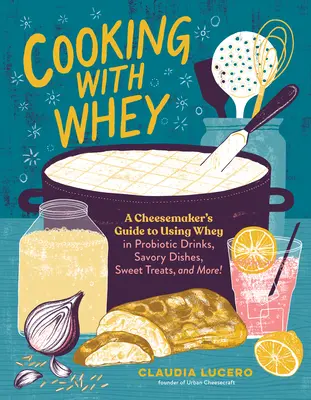 Cuisiner avec du lactosérum : Le guide du fromager pour utiliser le lactosérum dans les boissons probiotiques, les plats salés, les friandises sucrées, etc. - Cooking with Whey: A Cheesemaker's Guide to Using Whey in Probiotic Drinks, Savory Dishes, Sweet Treats, and More