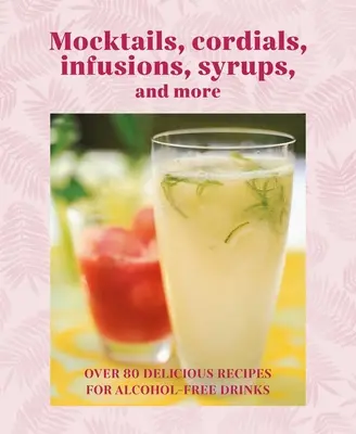 Mocktails, cordials, sirops, infusions et autres : Plus de 80 délicieuses recettes de boissons sans alcool - Mocktails, Cordials, Syrups, Infusions and More: Over 80 Delicious Recipes for Alcohol-Free Drinks