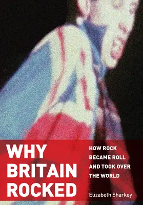 Pourquoi la Grande-Bretagne a basculé : Comment le rock est devenu le Roll et a conquis le monde - Why Britain Rocked: How Rock Became Roll and Took Over the World