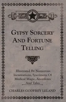 La sorcellerie tzigane et la divination - illustrée par de nombreuses incantations, des spécimens de magie médicale, des anecdotes et des contes. - Gypsy Sorcery and Fortune Telling - Illustrated by Numerous Incantations, Specimens of Medical Magic, Anecdotes and Tales