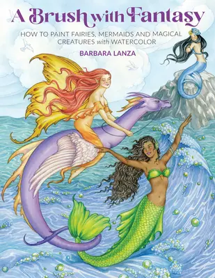 Un pinceau de fantaisie : comment peindre des fées, des sirènes et des créatures magiques à l'aquarelle - A Brush with Fantasy: How to Paint Fairies, Mermaids and Magical Creatures with Watercolor