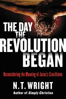 Le jour où la révolution a commencé : Reconsidérer la signification de la crucifixion de Jésus - The Day the Revolution Began: Reconsidering the Meaning of Jesus's Crucifixion