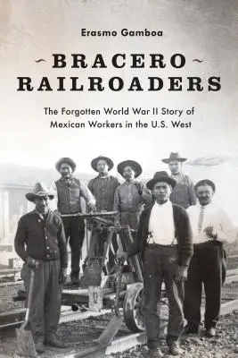 Les cheminots braceros : L'histoire oubliée des travailleurs mexicains de l'Ouest américain pendant la Seconde Guerre mondiale - Bracero Railroaders: The Forgotten World War II Story of Mexican Workers in the U.S. West