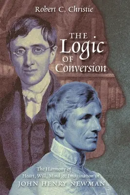 La logique de la conversion : L'harmonie du cœur, de la volonté, de l'esprit et de l'imagination chez John Henry Newman - The Logic of Conversion: The Harmony of Heart, Will, Mind, and Imagination in John Henry Newman