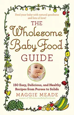 Guide de l'alimentation saine pour bébés : Plus de 150 recettes faciles, délicieuses et saines, des purées aux solides - Wholesome Baby Food Guide: Over 150 Easy, Delicious, and Healthy Recipes from Purees to Solids