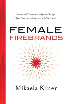 Female Firebrands : Histoires et techniques pour déclencher le changement, prendre le contrôle et réussir sur le lieu de travail - Female Firebrands: Stories and Techniques to Ignite Change, Take Control, and Succeed in the Workplace
