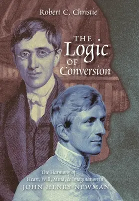 La logique de la conversion : L'harmonie du cœur, de la volonté, de l'esprit et de l'imagination chez John Henry Newman - The Logic of Conversion: The Harmony of Heart, Will, Mind, and Imagination in John Henry Newman