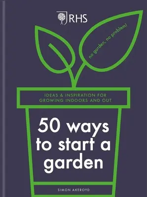 Rhs 50 façons de commencer un jardin : Idées et inspiration pour cultiver à l'intérieur et à l'extérieur - Rhs 50 Ways to Start a Garden: Ideas & Inspiration for Growing Indoors and Out