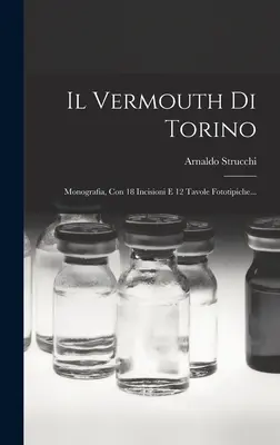 Il Vermouth Di Torino : Monographie, avec 18 incisions et 12 photos... - Il Vermouth Di Torino: Monografia, Con 18 Incisioni E 12 Tavole Fototipiche...