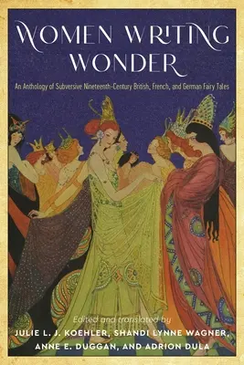 Les femmes qui écrivent l'émerveillement : Une anthologie de contes de fées subversifs britanniques, français et allemands du XIXe siècle - Women Writing Wonder: An Anthology of Subversive Nineteenth-Century British, French, and German Fairy Tales