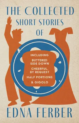 Le recueil des nouvelles d'Edna Ferber - y compris Buttered Side Down, Cheerful - By Request, Half Portions, & Gigolo ; avec une introduction de Roge - The Collected Short Stories of Edna Ferber - Including Buttered Side Down, Cheerful - By Request, Half Portions, & Gigolo;With an Introduction by Roge