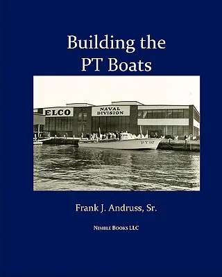 Construire les PT Boats : Une histoire illustrée de la construction des torpilleurs de la marine américaine pendant la Seconde Guerre mondiale - Building the PT Boats: An Illustrated History of U.S. Navy Torpedo Boat Construction in World War II