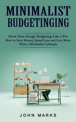 Minimalist Budgeting : Le budget minimaliste : Faites fructifier votre argent Le budget comme un pro (Comment économiser de l'argent, dépenser moins et vivre plus grâce à un mode de vie minimaliste) - Minimalist Budgeting: Grow Your Dough Budgeting Like a Pro (How to Save Money, Spend Less and Live More With a Minimalist Lifestyle)