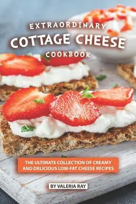 Extraordinary Cottage Cheese Cookbook : La collection ultime de recettes crémeuses et délicieuses à base de fromage faible en gras - Extraordinary Cottage Cheese Cookbook: The Ultimate Collection of Creamy and Delicious Low-Fat Cheese Recipes