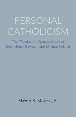 Le catholicisme personnel : Les épistémologies théologiques de John Henry Newman et de Michael Polanyi - Personal Catholicism: The Theological Epistemologies of John Henry Newman and Michael Polanyi