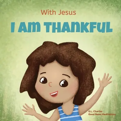 Avec Jésus, je suis reconnaissant : Un livre chrétien pour enfants sur la gratitude, aidant les enfants à remercier en toute circonstance ; un excellent cadeau biblique pour les enfants. - With Jesus I am Thankful: A Christian children's book about gratitude, helping kids give thanks in any circumstance; great biblical gift for tha