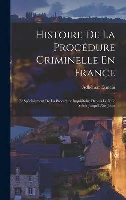 Histoire De La Procdure Criminelle En France : Et Spcialement De La Procdure Inquisitoire Depuis Le Xiiie Sicle Jusqu' Nos Jours - Histoire De La Procdure Criminelle En France: Et Spcialement De La Procdure Inquisitoire Depuis Le Xiiie Sicle Jusqu' Nos Jours