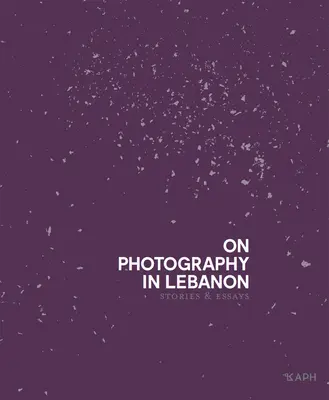 La photographie au Liban : Essais et histoires - On Photography in Lebanon: Essays and Stories