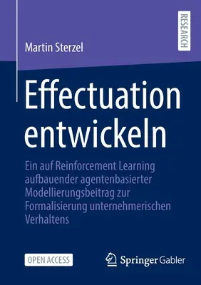 Développer l'Effectuation : Une contribution à la modélisation basée sur les agents et l'apprentissage par renforcement pour formaliser l'entrepreneuriat. - Effectuation Entwickeln: Ein Auf Reinforcement Learning Aufbauender Agentenbasierter Modellierungsbeitrag Zur Formalisierung Unternehmerischen