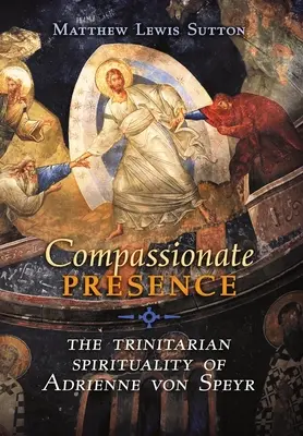 La présence compatissante : La spiritualité trinitaire d'Adrienne von Speyr - Compassionate Presence: The Trinitarian Spirituality of Adrienne von Speyr