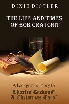 La vie et l'époque de Bob Cratchit : La vie et l'époque de Bob Cratchit : une histoire en arrière-plan du conte de Noël de Charles Dickens - The Life and Times of Bob Cratchit: A Background Story to Charles Dickens' A Christmas Carol