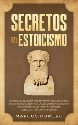 Secretos del Estoicismo : Descubra la Filosofa Estoica y el Arte de la Felicidad ; Aumente sus Emociones y la Vida Cotidiana Moderna Siguiendo - Secretos del Estoicismo: Descubra la Filosofa Estoica y el Arte de la Felicidad; Aumente sus Emociones y la Vida Cotidiana Moderna Siguiendo