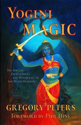 Magie Yogini : La sorcellerie, l'enchantement et la magie du Divin Féminin - Yogini Magic: The Sorcery, Enchantment and Witchcraft of the Divine Feminine