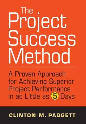 La méthode de réussite des projets : Une approche éprouvée pour atteindre une performance de projet supérieure en 5 jours seulement - The Project Success Method: A Proven Approach for Achieving Superior Project Performance in as a Little as 5 Days