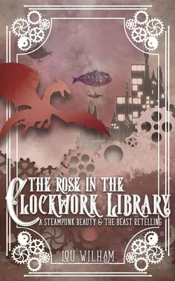 La rose de la bibliothèque d'horlogerie : Une relecture steampunk de La Belle et la Bête - The Rose in the Clockwork Library: A Steampunk Beauty & the Beast Retelling