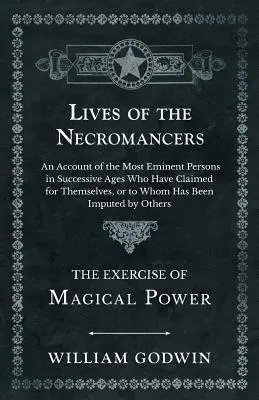 Vies des Nécromanciens - Récit des personnes les plus éminentes qui, au cours des âges successifs, ont revendiqué pour elles-mêmes ou se sont vu imputer par la loi, le pouvoir et l'autorité de l'État. - Lives of the Necromancers - An Account of the Most Eminent Persons in Successive Ages Who Have Claimed for Themselves, or to Whom Has Been Imputed by