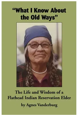 Ce que je sais des anciennes méthodes : La vie et la sagesse d'un ancien de la réserve indienne de Flathead - What I Know about the Old Ways: The Life and Wisdom of a Flathead Indian Reservation Elder