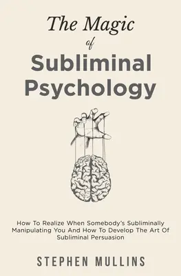 La magie de la psychologie subliminale : comment se rendre compte que quelqu'un vous manipule de manière subliminale et comment développer l'art de la persuasion subliminale - The Magic Of Subliminal Psychology: How To Realize When Somebody's Subliminally Manipulating You And How To Develop The Art Of Subliminal Persuasion