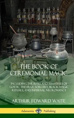 Le livre de la magie cérémonielle : incluant les rites et les mystères de la théurgie goétique, de la sorcellerie, des rituels de magie noire et de la nécromancie infernale. - The Book of Ceremonial Magic: Including the Rites and Mysteries of Goetic Theurgy, Sorcery, Black Magic Rituals, and Infernal Necromancy