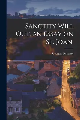 Sanctity Will out, an Essay on St. Joan ; - Sanctity Will out, an Essay on St. Joan;