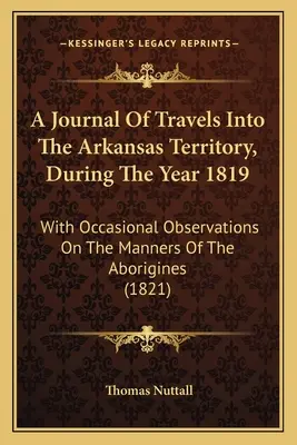 Journal de voyage dans le territoire de l'Arkansas, au cours de l'année 1819, avec des observations occasionnelles sur les mœurs des aborigènes - A Journal Of Travels Into The Arkansas Territory, During The Year 1819: With Occasional Observations On The Manners Of The Aborigines