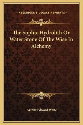 L'hydrolite sophique ou pierre d'eau des sages en alchimie - The Sophic Hydrolith Or Water Stone Of The Wise In Alchemy