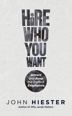 Embauchez qui vous voulez : Attirer et garder les employés parfaits - Hire Who You Want: Attract and Keep the Perfect Employees