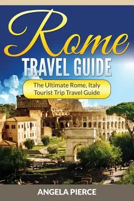 Guide de Rome : Le guide de voyage de Rome, Italie : le guide de voyage touristique ultime pour Rome, Italie - Rome Travel Guide: The Ultimate Rome, Italy Tourist Trip Travel Guide