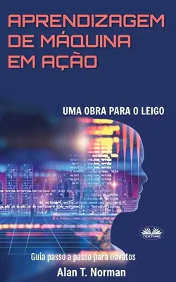 Aprendizagem De Mquina Em Ao : Uma Obra Para o Leigo, Guia Passo a Passo Para Novatos - Aprendizagem De Mquina Em Ao: Uma Obra Para o Leigo, Guia Passo a Passo Para Novatos