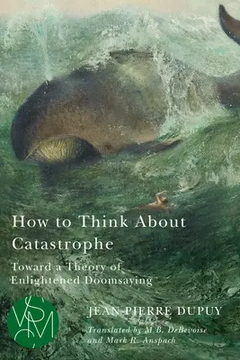 Comment penser la catastrophe : Vers une théorie de l'apocalypse éclairée - How to Think about Catastrophe: Toward a Theory of Enlightened Doomsaying