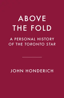 Au-dessus du pli : Une histoire personnelle du Toronto Star - Above the Fold: A Personal History of the Toronto Star