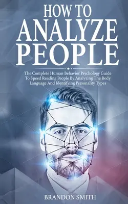 Comment analyser les gens : Le guide complet de la psychologie du comportement humain pour lire rapidement les gens en analysant leur langage corporel et en identifiant les signes de la personnalité. - How to Analyze People: The Complete Human Behavior Psychology Guide to Speed Reading People by Analyzing their Body Language and Identifying