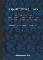 Images Performing History : Photographie et représentations du passé dans l'art européen après 1989 - Images Performing History: Photography and Representations of the Past in European Art After 1989