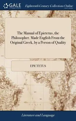 Le manuel d'Épictète, le philosophe. Fait en anglais à partir de l'original grec, par une personne de qualité : Et maintenant publié pour la première fois par W. Bond, Esq. - The Manual of Epictetus, the Philosopher. Made English from the Original Greek, by a Person of Quality: And Now First Published by W. Bond, Esq: To Wh