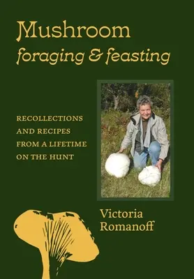 Cueillette et dégustation de champignons : Souvenirs et recettes d'une vie passée à la chasse - Mushroom Foraging and Feasting: Recollections and Recipes from a Lifetime on the Hunt