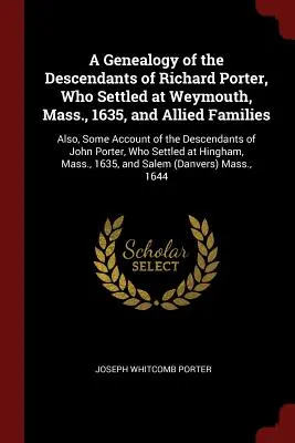 Une généalogie des descendants de Richard Porter, qui s'est installé à Weymouth, Mass. en 1635, et des familles alliées : Les deux parties se sont entendues sur le fait que les deux parties ne se sont pas entendues sur le sujet. - A Genealogy of the Descendants of Richard Porter, Who Settled at Weymouth, Mass., 1635, and Allied Families: Also, Some Account of the Descendants of